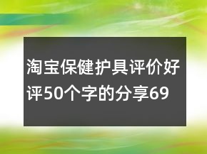 淘寶保健護(hù)具評(píng)價(jià)好評(píng)50個(gè)字的分享69條