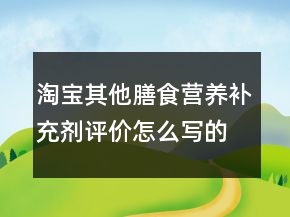 淘寶其他膳食營養(yǎng)補(bǔ)充劑評價(jià)怎么寫的參考68條
