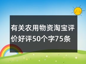 有關(guān)農(nóng)用物資淘寶評價好評50個字75條