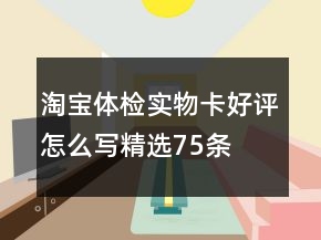 淘寶體檢實物卡好評怎么寫精選75條