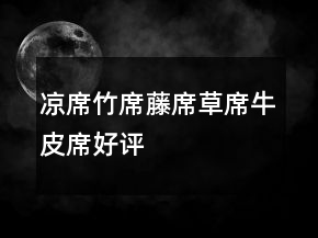 涼席、竹席、藤席、草席、牛皮席好評(píng)評(píng)價(jià)的收集73條