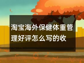 淘寶海外保健體重管理好評(píng)怎么寫的收集67條
