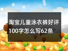 淘寶兒童泳衣、褲好評100字怎么寫62條