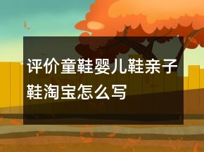 評價童鞋、嬰兒鞋、親子鞋淘寶怎么寫的參考74條