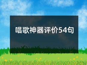 唱歌神器評(píng)價(jià)54句