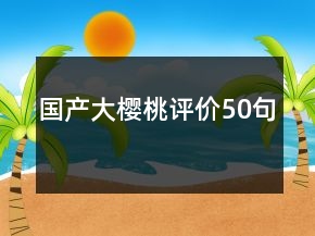 國(guó)產(chǎn)大櫻桃評(píng)價(jià)50句