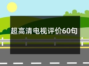 超高清電視評(píng)價(jià)60句