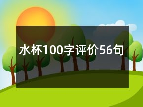 水杯100字評(píng)價(jià)56句