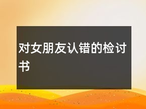 對女朋友認(rèn)錯的檢討書