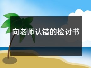 向老師認(rèn)錯(cuò)的檢討書(shū)