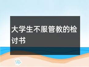 大學(xué)生不服管教的檢討書