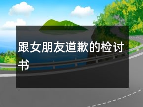 跟女朋友道歉的檢討書(shū)