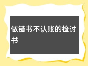 做錯書不認(rèn)賬的檢討書