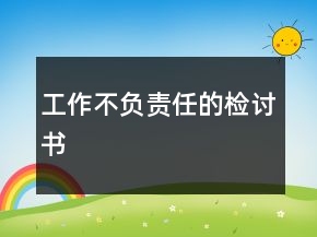 工作不負(fù)責(zé)任的檢討書