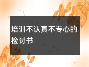 培訓(xùn)不認真不專心的檢討書