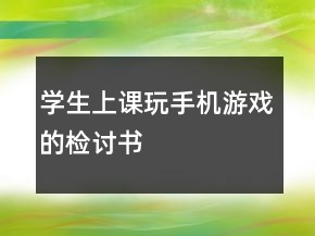 學(xué)生上課玩手機游戲的檢討書
