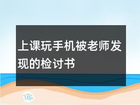 上課玩手機被老師發(fā)現(xiàn)的檢討書