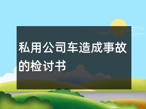 私用公司車造成事故的檢討書