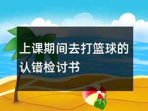 上課期間去打籃球的認(rèn)錯檢討書
