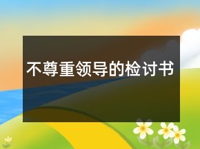不尊重領(lǐng)導(dǎo)的檢討書