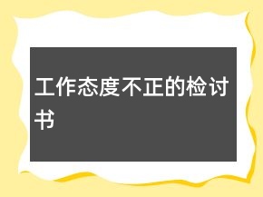 工作態(tài)度不正的檢討書(shū)