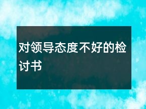 對(duì)領(lǐng)導(dǎo)態(tài)度不好的檢討書(shū)