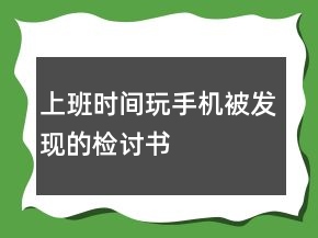 上班時間玩手機(jī)被發(fā)現(xiàn)的檢討書