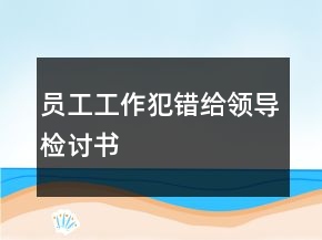 員工工作犯錯(cuò)給領(lǐng)導(dǎo)檢討書