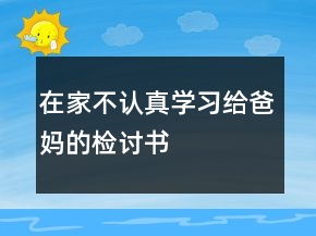 在家不認真學習給爸媽的檢討書