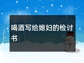 喝酒寫(xiě)給媳婦的檢討書(shū)