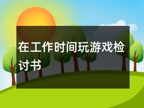 在工作時(shí)間玩游戲檢討書