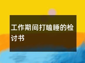 工作期間打瞌睡的檢討書(shū)