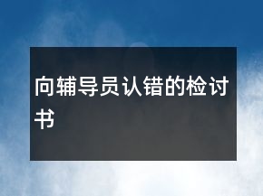 向輔導(dǎo)員認(rèn)錯(cuò)的檢討書