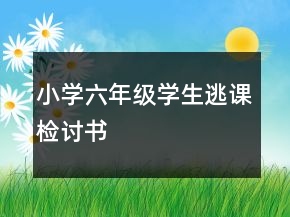 小學(xué)六年級(jí)學(xué)生逃課檢討書(shū)