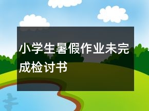 小學(xué)生暑假作業(yè)未完成檢討書