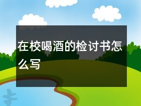 在校喝酒的檢討書(shū)怎么寫(xiě)