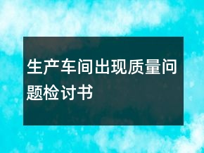 生產(chǎn)車間出現(xiàn)質(zhì)量問題檢討書