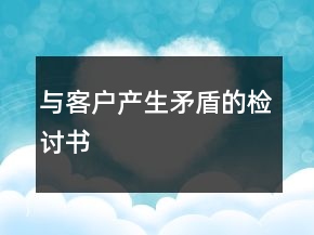 與客戶(hù)產(chǎn)生矛盾的檢討書(shū)