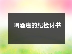 喝酒違的紀(jì)檢討書