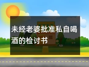 未經(jīng)老婆批準私自喝酒的檢討書