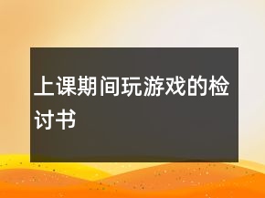 上課期間玩游戲的檢討書(shū)