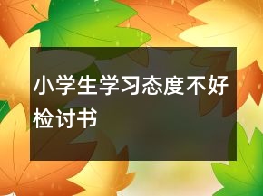 小學(xué)生學(xué)習(xí)態(tài)度不好檢討書