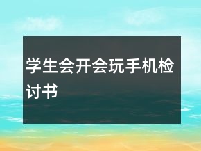 學(xué)生會(huì)開會(huì)玩手機(jī)檢討書