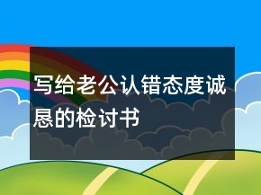 寫給老公認錯態(tài)度誠懇的檢討書