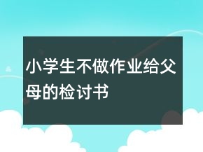 小學(xué)生不做作業(yè)給父母的檢討書