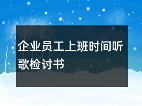 企業(yè)員工上班時間聽歌檢討書