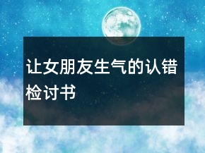 讓女朋友生氣的認(rèn)錯(cuò)檢討書
