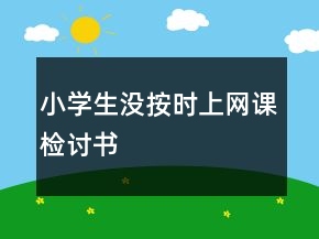 小學(xué)生沒按時(shí)上網(wǎng)課檢討書