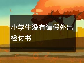 小學生沒有請假外出檢討書