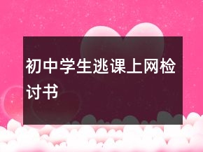 初中學(xué)生逃課上網(wǎng)檢討書(shū)